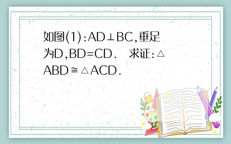 如图(1):AD⊥BC,垂足为D,BD=CD. 求证:△ABD≌△ACD.