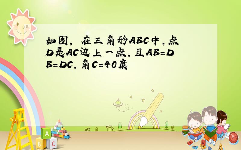 如图, 在三角形ABC中,点D是AC边上一点,且AB＝DB＝DC,角C＝40度