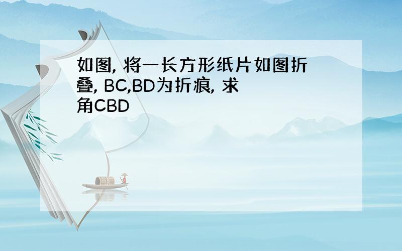 如图, 将一长方形纸片如图折叠, BC,BD为折痕, 求角CBD