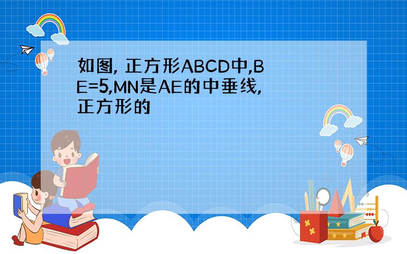 如图, 正方形ABCD中,BE=5,MN是AE的中垂线,正方形的