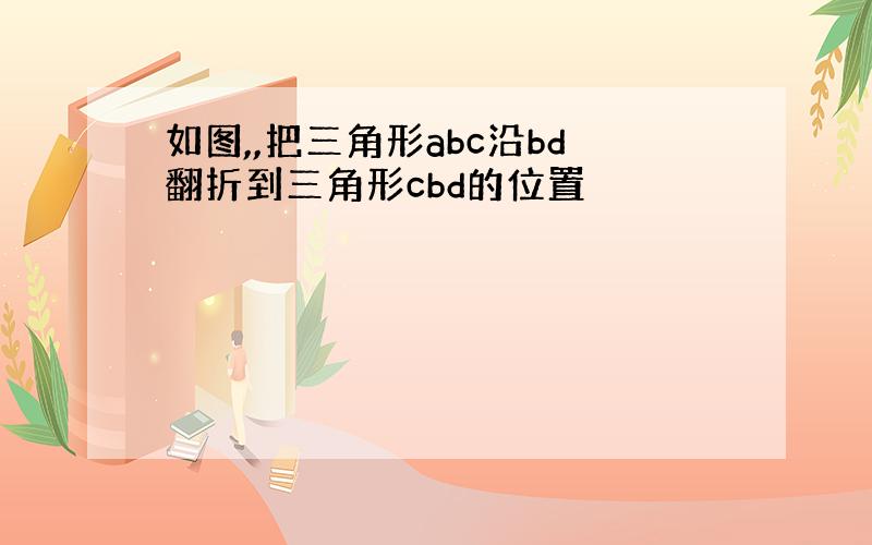 如图,,把三角形abc沿bd翻折到三角形cbd的位置