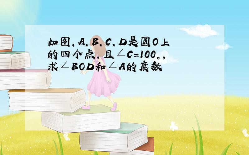 如图,A,B,C,D是圆O上的四个点,且∠C=100°,求∠BOD和∠A的度数