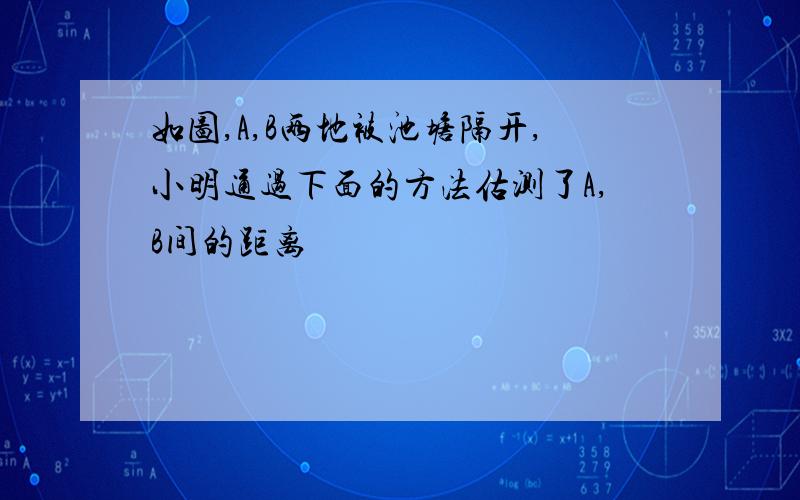 如图,A,B两地被池塘隔开,小明通过下面的方法估测了A,B间的距离