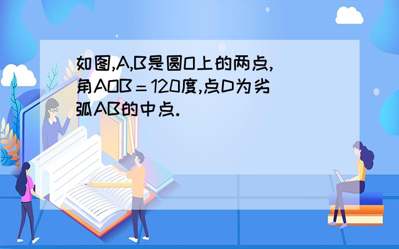 如图,A,B是圆O上的两点,角AOB＝120度,点D为劣弧AB的中点.