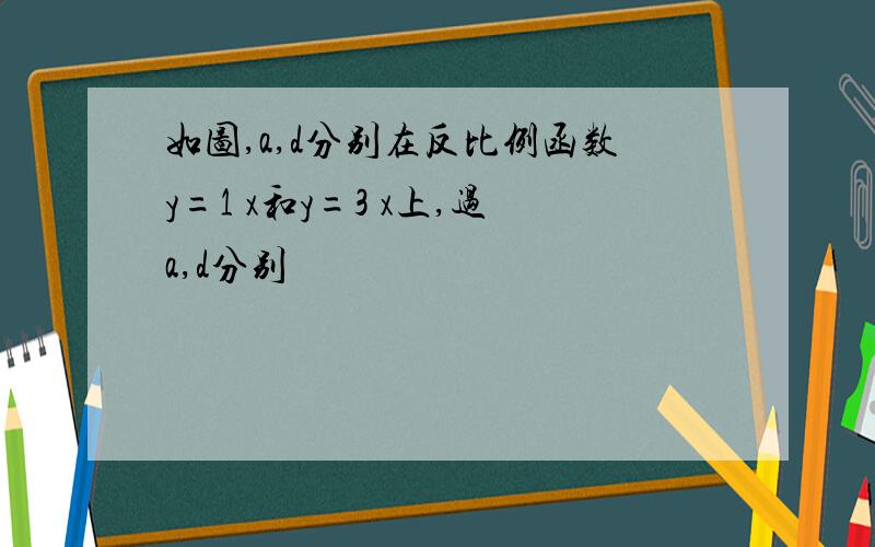 如图,a,d分别在反比例函数y=1 x和y=3 x上,过a,d分别