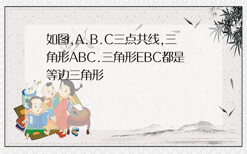 如图,A.B.C三点共线,三角形ABC.三角形EBC都是等边三角形