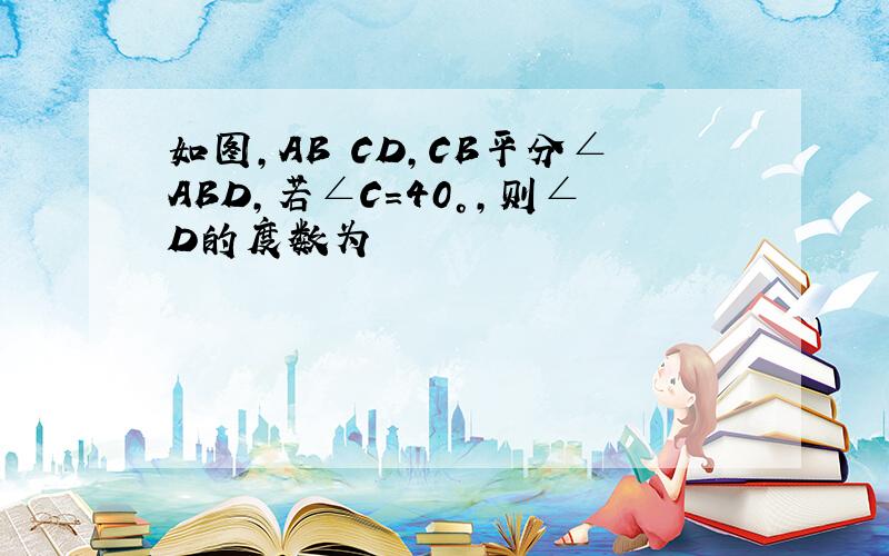 如图,AB CD,CB平分∠ABD,若∠C=40°,则∠D的度数为