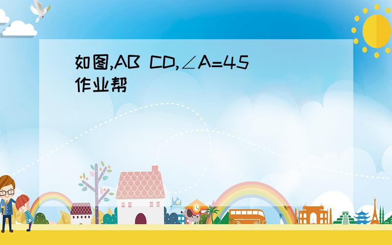 如图,AB CD,∠A=45作业帮