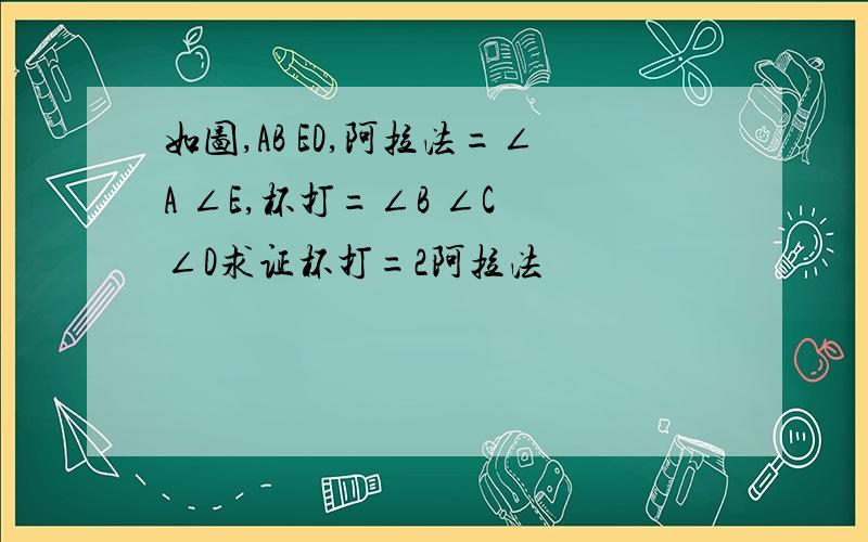 如图,AB ED,阿拉法=∠A ∠E,杯打=∠B ∠C ∠D求证杯打=2阿拉法