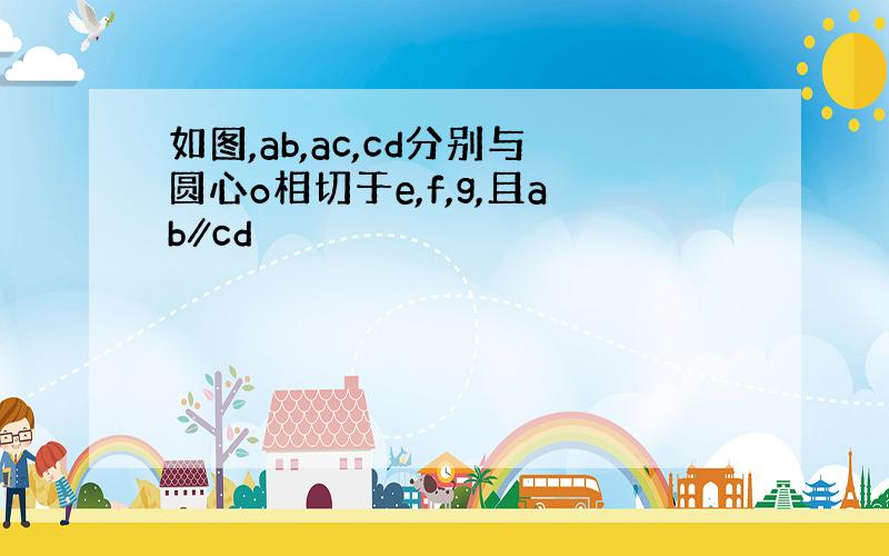 如图,ab,ac,cd分别与圆心o相切于e,f,g,且ab∥cd