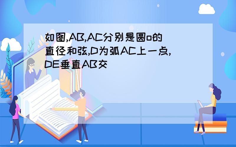 如图,AB,AC分别是圆o的直径和弦,D为弧AC上一点,DE垂直AB交