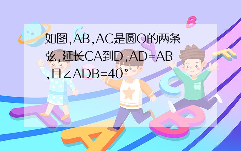 如图,AB,AC是圆O的两条弦,延长CA到D,AD=AB,且∠ADB=40°