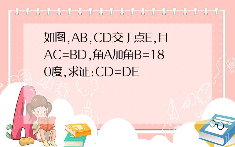 如图,AB,CD交于点E,且AC=BD,角A加角B=180度,求证:CD=DE