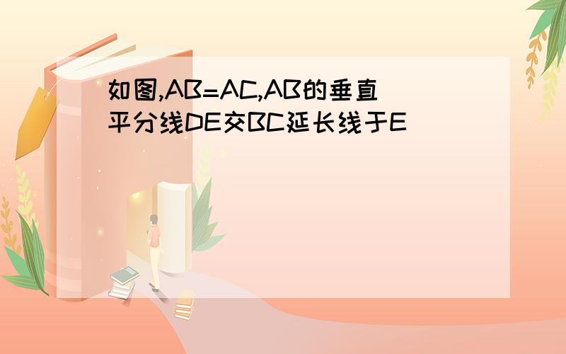 如图,AB=AC,AB的垂直平分线DE交BC延长线于E