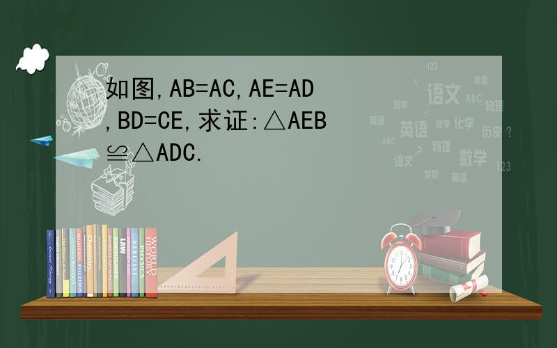 如图,AB=AC,AE=AD,BD=CE,求证:△AEB≌△ADC.