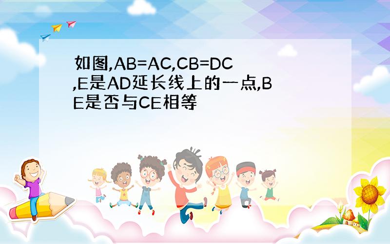 如图,AB=AC,CB=DC,E是AD延长线上的一点,BE是否与CE相等