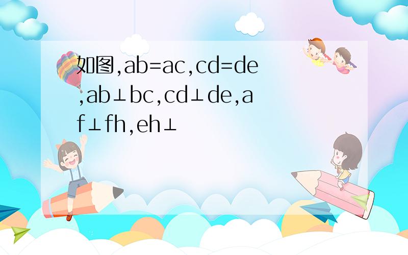 如图,ab=ac,cd=de,ab⊥bc,cd⊥de,af⊥fh,eh⊥