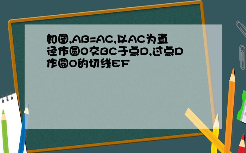 如图,AB=AC,以AC为直径作圆O交BC于点D,过点D作圆O的切线EF