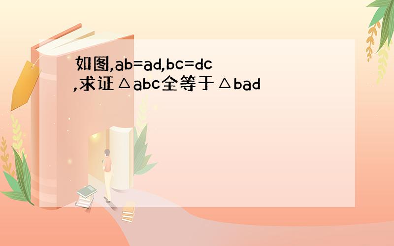 如图,ab=ad,bc=dc,求证△abc全等于△bad