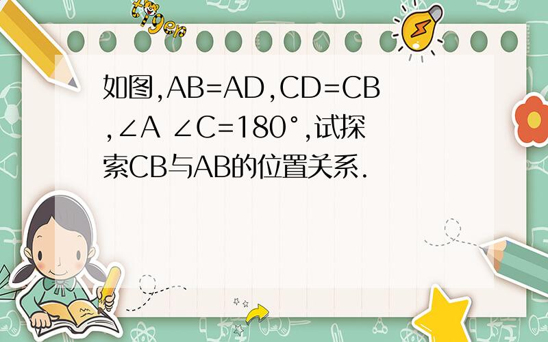 如图,AB=AD,CD=CB,∠A ∠C=180°,试探索CB与AB的位置关系.