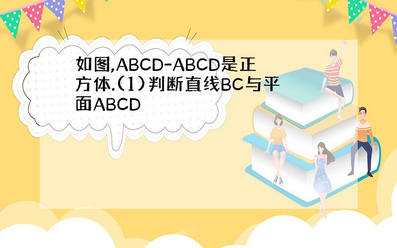 如图,ABCD-ABCD是正方体.(1)判断直线BC与平面ABCD