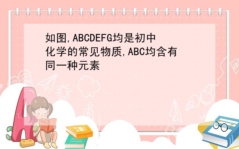 如图,ABCDEFG均是初中化学的常见物质,ABC均含有同一种元素