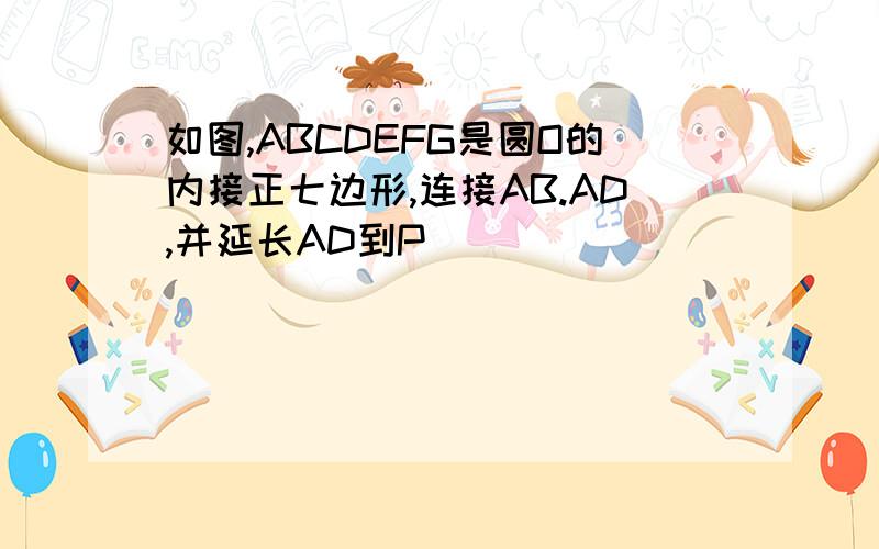 如图,ABCDEFG是圆O的内接正七边形,连接AB.AD,并延长AD到P