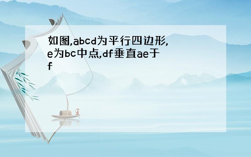 如图,abcd为平行四边形,e为bc中点,df垂直ae于f