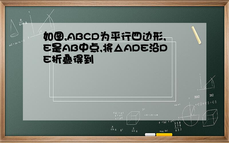 如图,ABCD为平行四边形,E是AB中点,将△ADE沿DE折叠得到