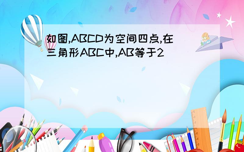 如图,ABCD为空间四点,在三角形ABC中,AB等于2