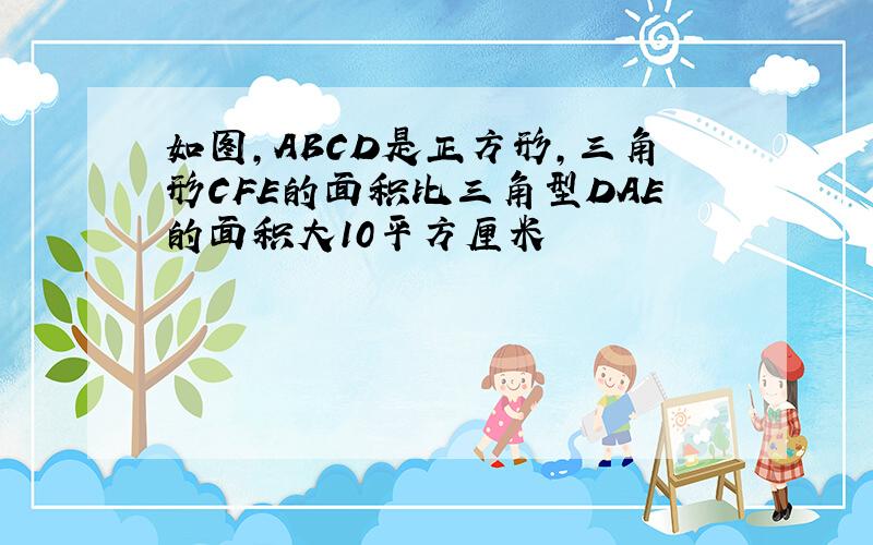 如图,ABCD是正方形,三角形CFE的面积比三角型DAE的面积大10平方厘米