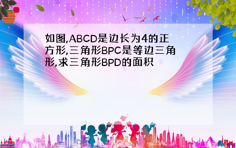 如图,ABCD是边长为4的正方形,三角形BPC是等边三角形,求三角形BPD的面积