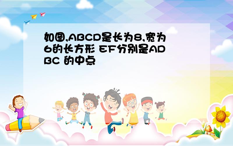 如图,ABCD是长为8,宽为6的长方形 EF分别是AD BC 的中点