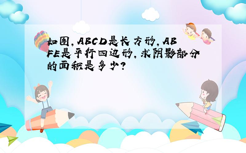 如图,ABCD是长方形,ABFE是平行四边形,求阴影部分的面积是多少?