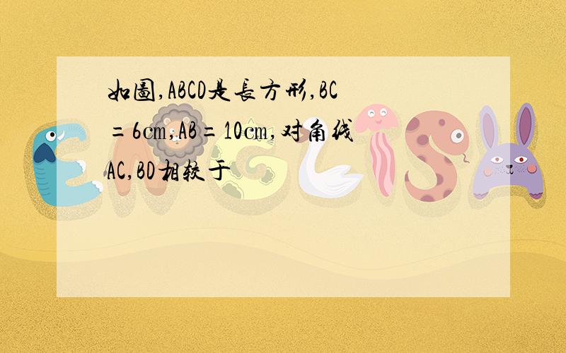 如图,ABCD是长方形,BC=6㎝,AB=10㎝,对角线AC,BD相较于