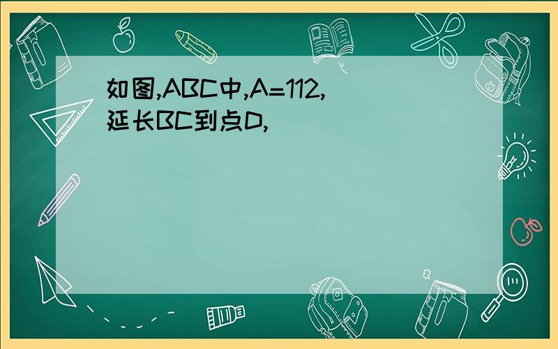 如图,ABC中,A=112,延长BC到点D,