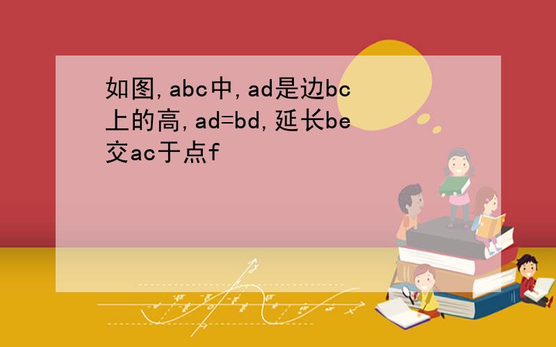 如图,abc中,ad是边bc上的高,ad=bd,延长be交ac于点f