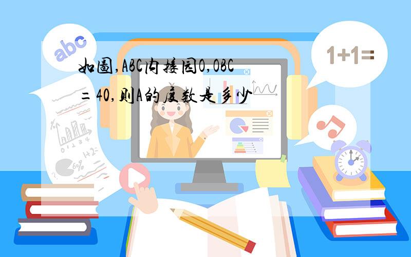 如图,ABC内接园O,OBC=40,则A的度数是多少