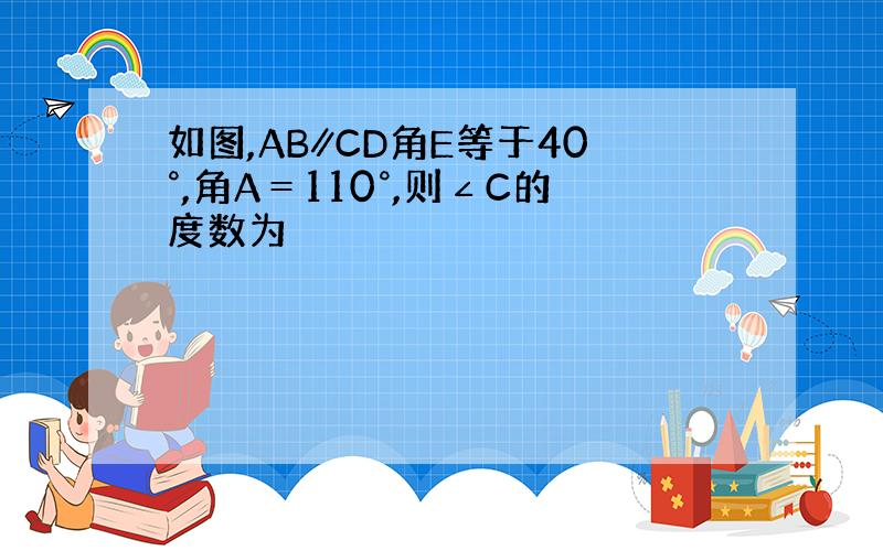 如图,AB∥CD角E等于40°,角A＝110°,则∠C的度数为