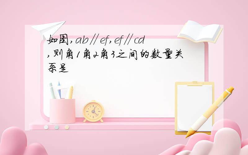 如图,ab∥ef,ef∥cd,则角1角2角3之间的数量关系是