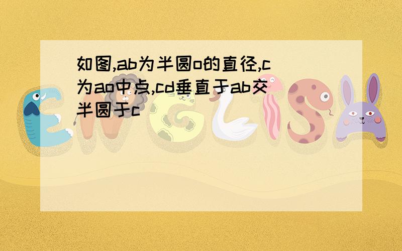 如图,ab为半圆o的直径,c为ao中点,cd垂直于ab交半圆于c