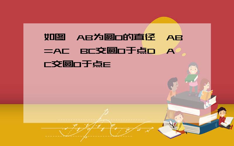 如图,AB为圆O的直径,AB=AC,BC交圆O于点D,AC交圆O于点E