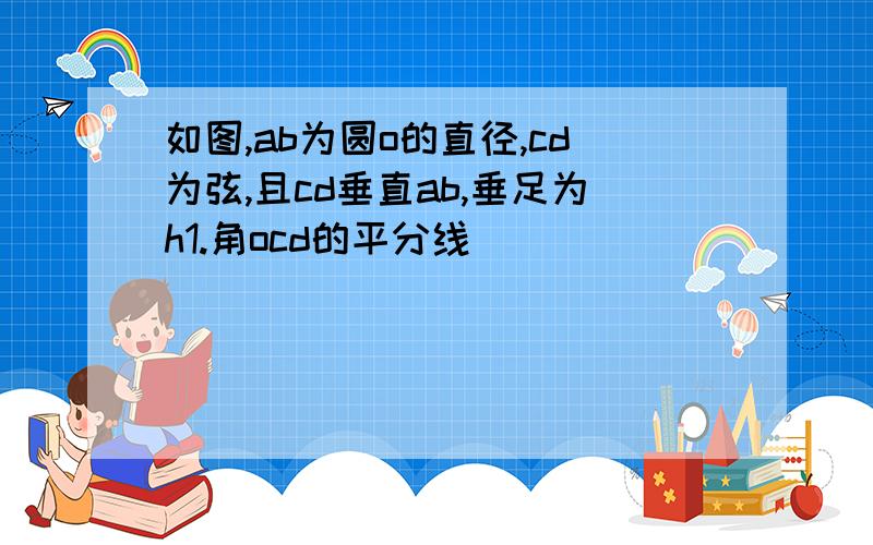 如图,ab为圆o的直径,cd为弦,且cd垂直ab,垂足为h1.角ocd的平分线