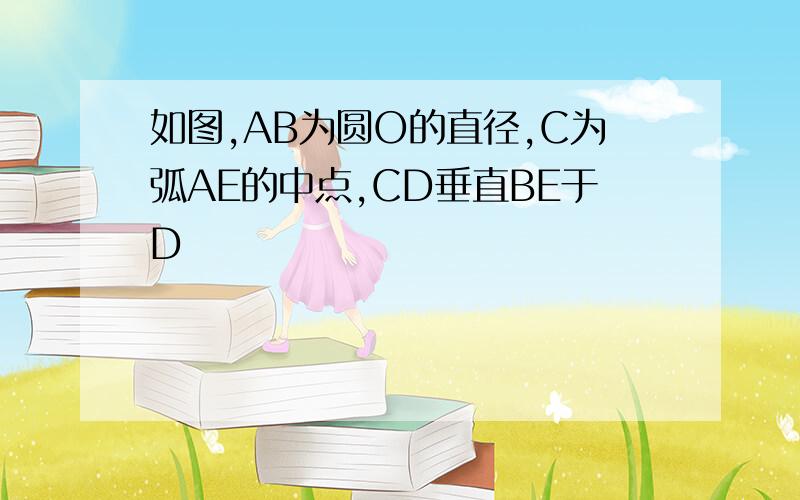 如图,AB为圆O的直径,C为弧AE的中点,CD垂直BE于D