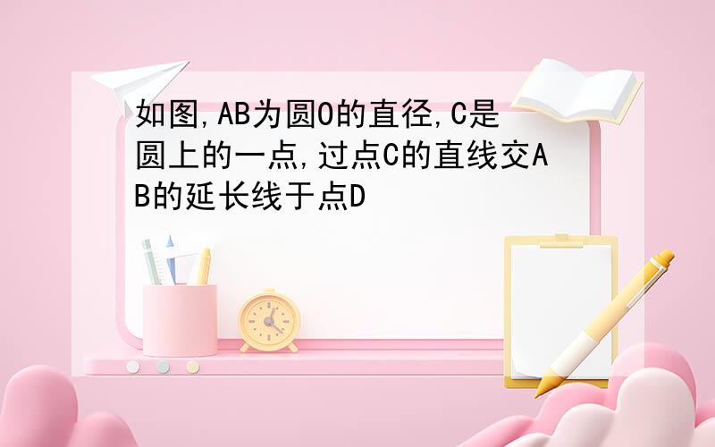 如图,AB为圆O的直径,C是圆上的一点,过点C的直线交AB的延长线于点D