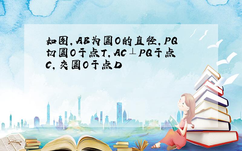 如图,AB为圆O的直径,PQ切圆O于点T,AC⊥PQ于点C,交圆O于点D