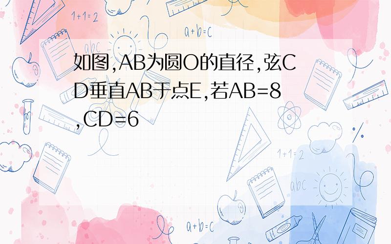 如图,AB为圆O的直径,弦CD垂直AB于点E,若AB=8,CD=6