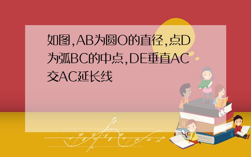 如图,AB为圆O的直径,点D为弧BC的中点,DE垂直AC交AC延长线