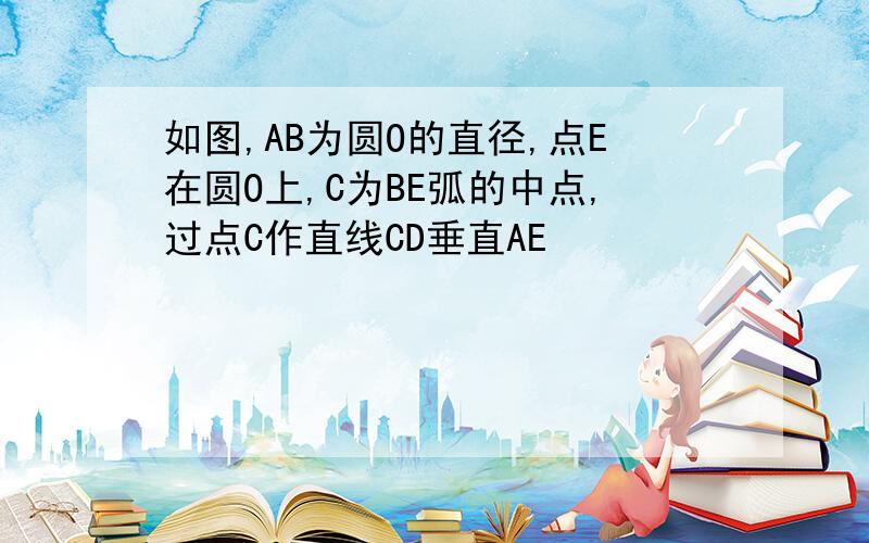 如图,AB为圆O的直径,点E在圆O上,C为BE弧的中点,过点C作直线CD垂直AE