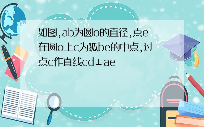 如图,ab为圆o的直径,点e在圆o上c为狐be的中点,过点c作直线cd⊥ae